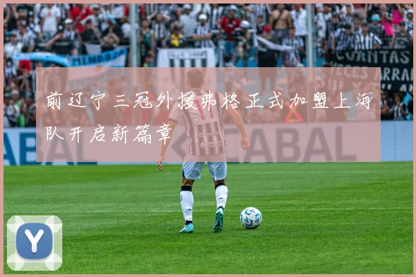 前辽宁三冠外援弗格正式加盟上海队开启新篇章