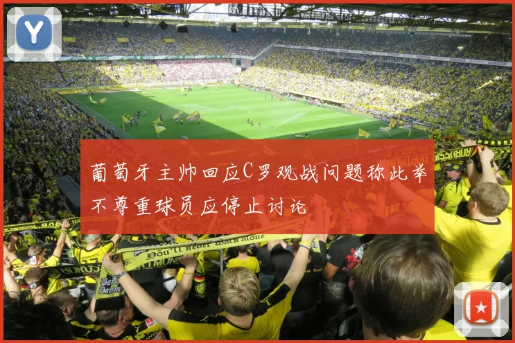 葡萄牙主帅回应C罗观战问题称此举不尊重球员应停止讨论
