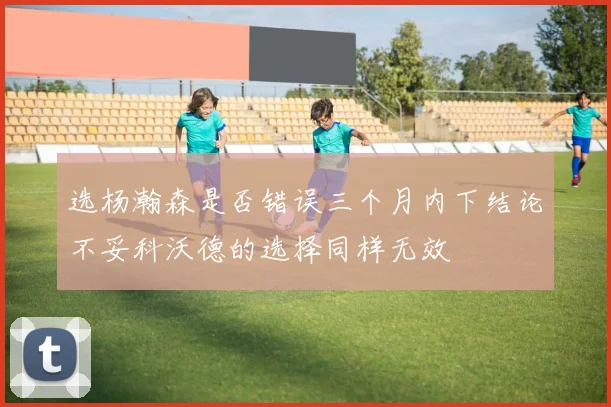 选杨瀚森是否错误三个月内下结论不妥科沃德的选择同样无效