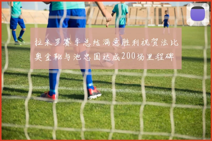 拉米罗赛季总结满意胜利祝贺法比奥金靴与池忠国达成200场里程碑