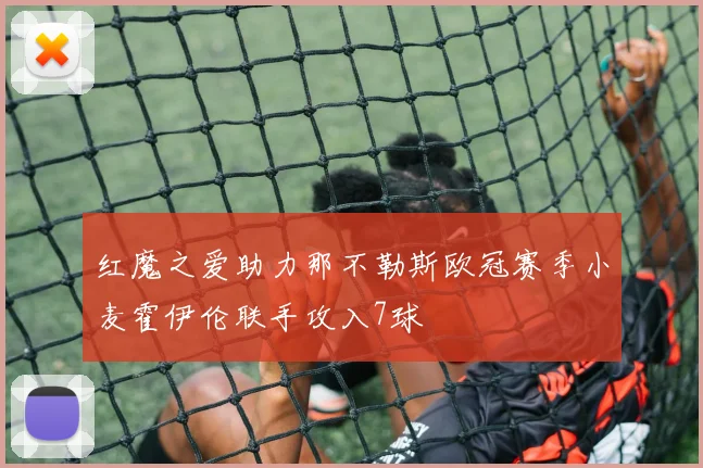 红魔之爱助力那不勒斯欧冠赛季小麦霍伊伦联手攻入7球