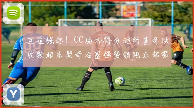 巨星崛起！CC场均得分超约基奇助攻数超东契奇活塞强势领跑东部第一