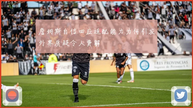詹姆斯自信回应适配能力为何引发外界质疑令人费解