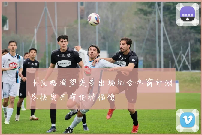 卡瓦略渴望更多出场机会冬窗计划尽快离开布伦特福德
