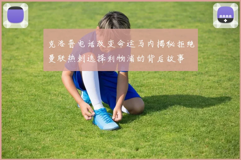 克洛普电话改变命运马内揭秘拒绝曼联热刺选择利物浦的背后故事