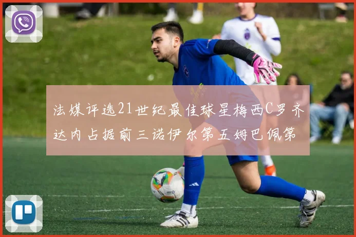 法媒评选21世纪最佳球星梅西C罗齐达内占据前三诺伊尔第五姆巴佩第十八