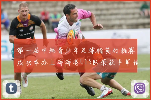 第一届中韩青少年足球精英对抗赛成功举办上海海港U15队荣获季军佳绩