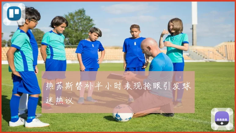热苏斯替补半小时表现抢眼引发球迷热议