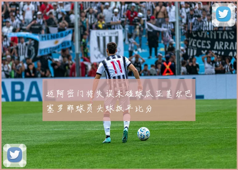 迈阿密门将失误未碰球瓜亚基尔巴塞罗那球员头球扳平比分