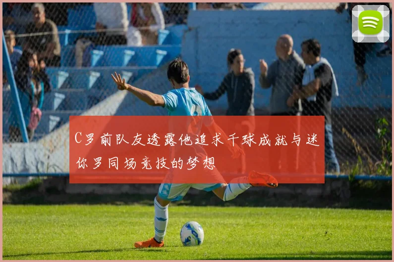 C罗前队友透露他追求千球成就与迷你罗同场竞技的梦想