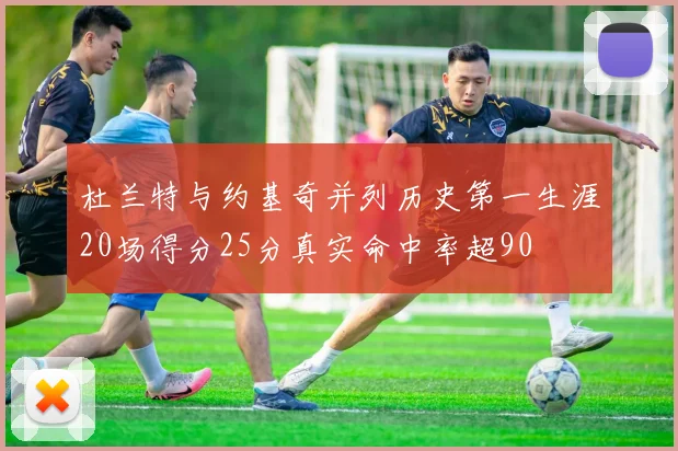 杜兰特与约基奇并列历史第一生涯20场得分25分真实命中率超90