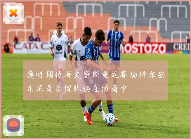 奥特期待海史密斯重返赛场科尔安东尼是否留队仍在协商中