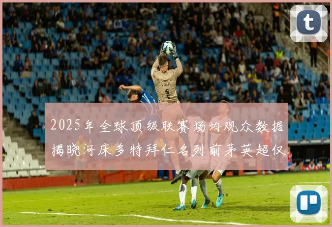 2025年全球顶级联赛场均观众数据揭晓河床多特拜仁名列前茅英超仅排第20位