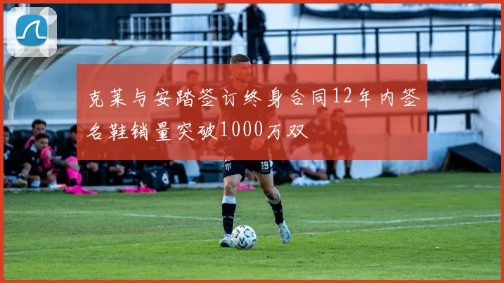 克莱与安踏签订终身合同12年内签名鞋销量突破1000万双