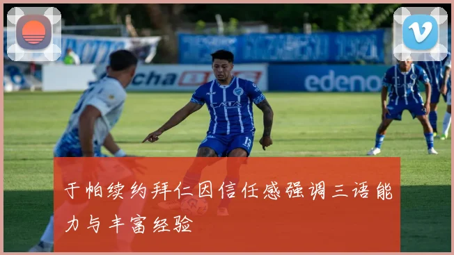 于帕续约拜仁因信任感强调三语能力与丰富经验