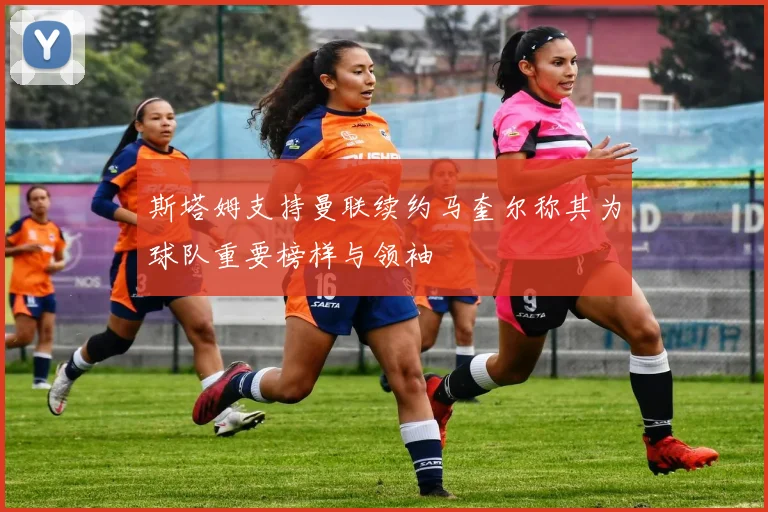 斯塔姆支持曼联续约马奎尔称其为球队重要榜样与领袖