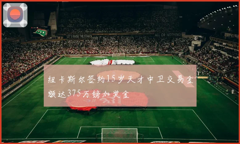 纽卡斯尔签约15岁天才中卫交易金额达375万镑加奖金