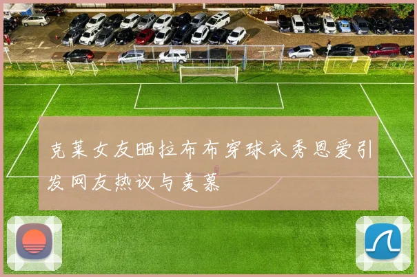 克莱女友晒拉布布穿球衣秀恩爱引发网友热议与羡慕