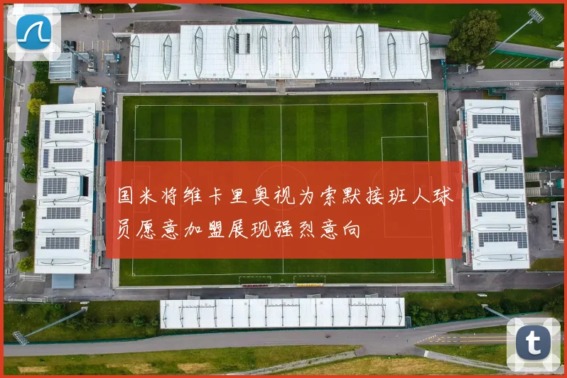 国米将维卡里奥视为索默接班人球员愿意加盟展现强烈意向