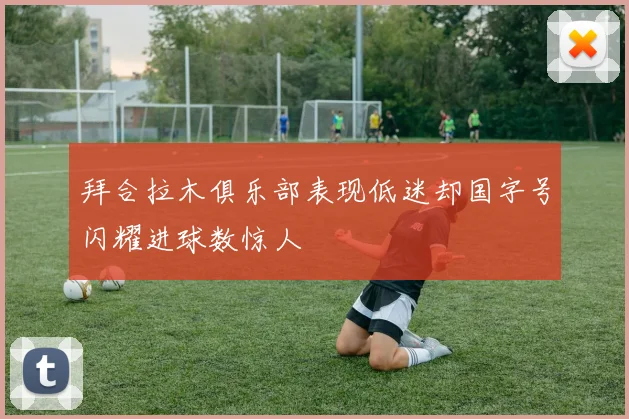 拜合拉木俱乐部表现低迷却国字号闪耀进球数惊人