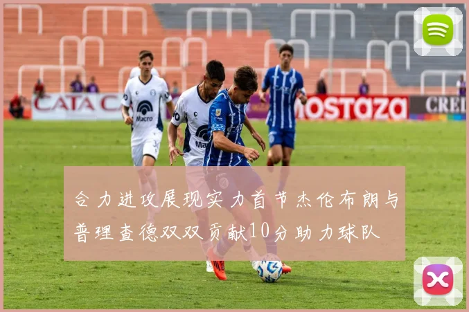 合力进攻展现实力首节杰伦布朗与普理查德双双贡献10分助力球队