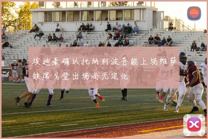 埃迪豪确认托纳利波普能上场维萨缺席戈登出场尚无定论