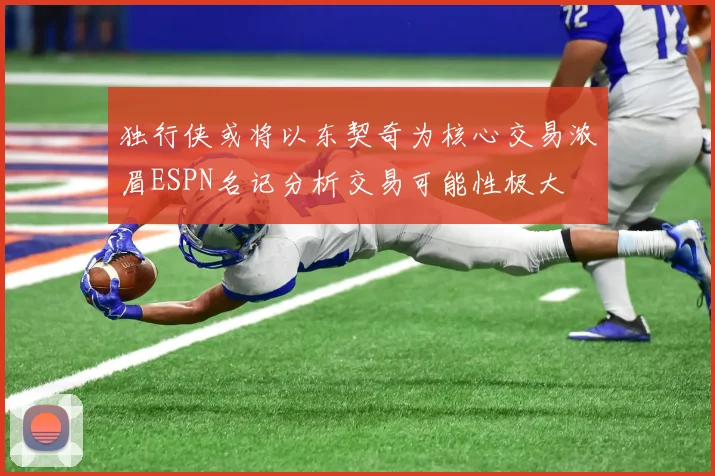 独行侠或将以东契奇为核心交易浓眉ESPN名记分析交易可能性极大