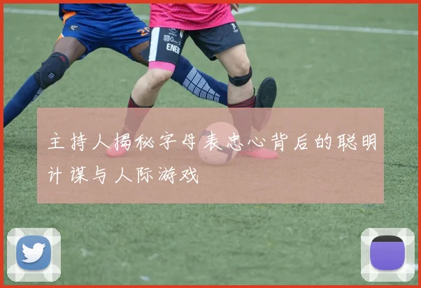 主持人揭秘字母表忠心背后的聪明计谋与人际游戏