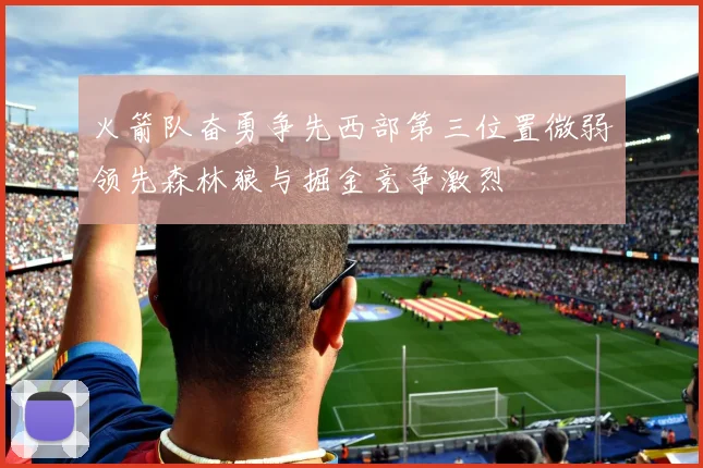 火箭队奋勇争先西部第三位置微弱领先森林狼与掘金竞争激烈