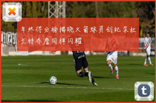 年终得分榜揭晓火箭球员创纪录杜兰特乔詹同样闪耀