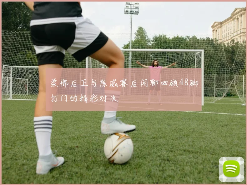 柔佛后卫与陈威赛后闲聊回顾48脚打门的精彩对决