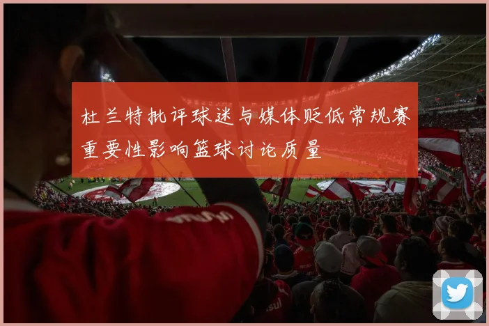 杜兰特批评球迷与媒体贬低常规赛重要性影响篮球讨论质量
