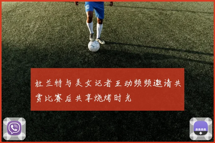 杜兰特与美女记者互动频频邀请共赏比赛后共享烧烤时光
