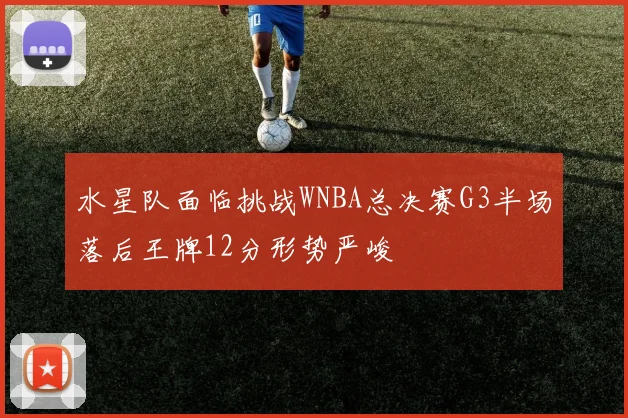 水星队面临挑战WNBA总决赛G3半场落后王牌12分形势严峻