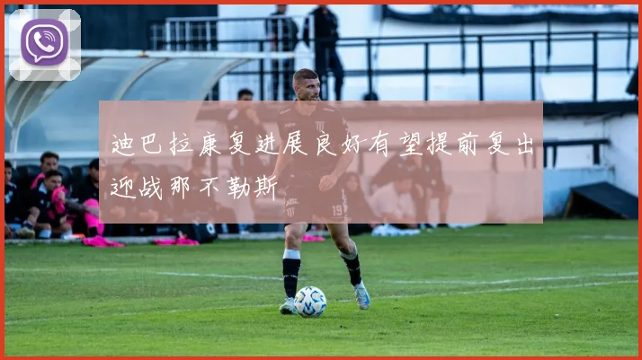 迪巴拉康复进展良好有望提前复出迎战那不勒斯