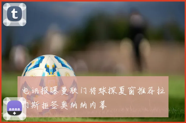 电讯报曝曼联门将球探夏窗推荐拉门斯拒签奥纳纳内幕