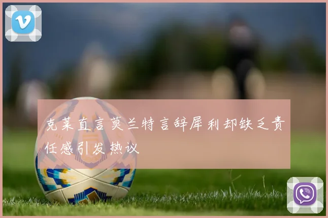 克莱直言莫兰特言辞犀利却缺乏责任感引发热议