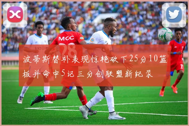 波蒂斯替补表现惊艳砍下25分10篮板并命中5记三分创联盟新纪录