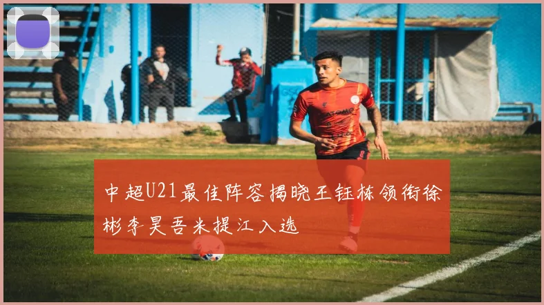 中超U21最佳阵容揭晓王钰栋领衔徐彬李昊吾米提江入选