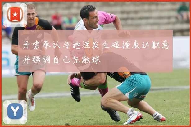 丹索承认与迪涅发生碰撞表达歉意并强调自己先触球