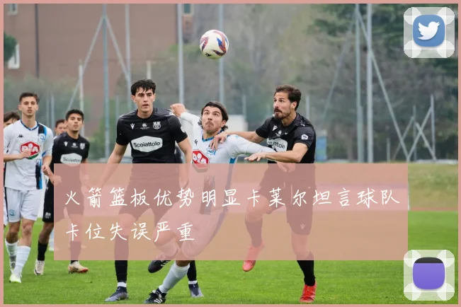 火箭篮板优势明显卡莱尔坦言球队卡位失误严重