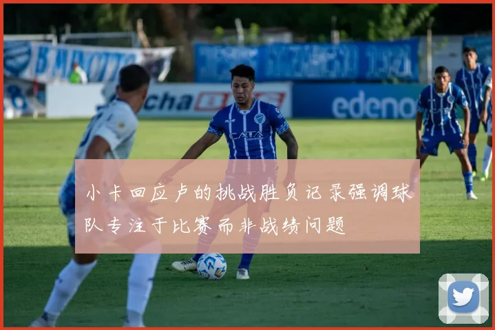 小卡回应卢的挑战胜负记录强调球队专注于比赛而非战绩问题