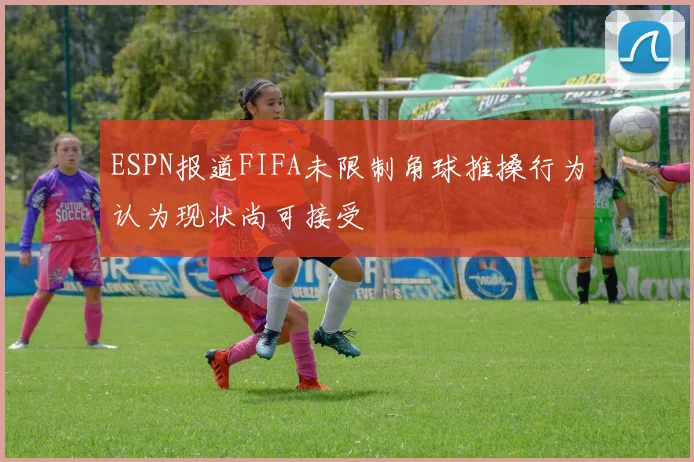 ESPN报道FIFA未限制角球推搡行为认为现状尚可接受