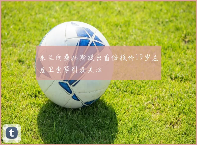 米兰向桑托斯提出首份报价19岁左后卫索萨引发关注