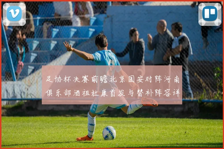 足协杯决赛前瞻北京国安对阵河南俱乐部酒祖杜康首发与替补阵容详解