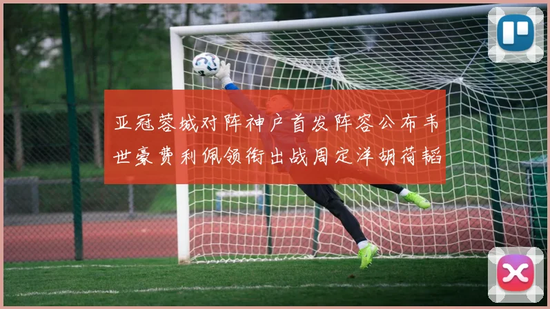 亚冠蓉城对阵神户首发阵容公布韦世豪费利佩领衔出战周定洋胡荷韬亮相