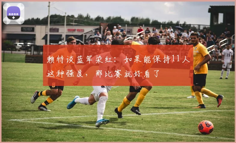 赖特谈蓝军染红：如果能保持11人这种强度，那比赛就好看了